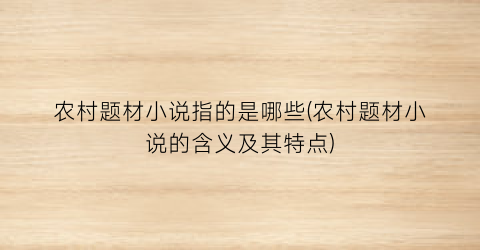 农村题材小说指的是哪些(农村题材小说的含义及其特点)