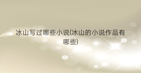 冰山写过哪些小说(冰山的小说作品有哪些)