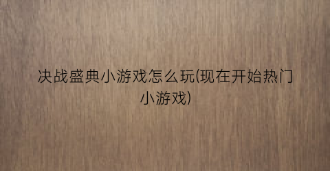 决战盛典小游戏怎么玩(现在开始热门小游戏)