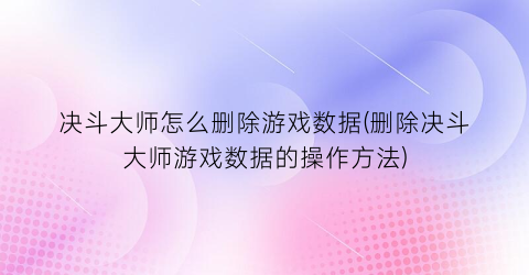 决斗大师怎么删除游戏数据(删除决斗大师游戏数据的操作方法)