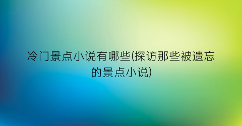 冷门景点小说有哪些(探访那些被遗忘的景点小说)