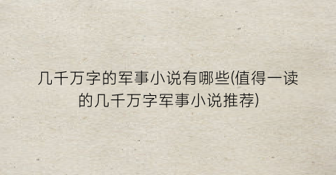 几千万字的军事小说有哪些(值得一读的几千万字军事小说推荐)