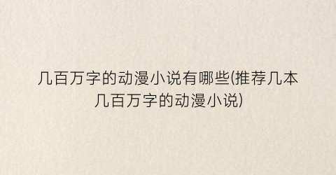 几百万字的动漫小说有哪些(推荐几本几百万字的动漫小说)
