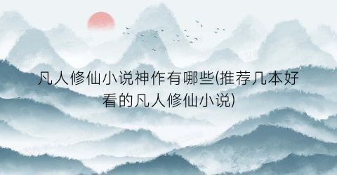 凡人修仙小说神作有哪些(推荐几本好看的凡人修仙小说)
