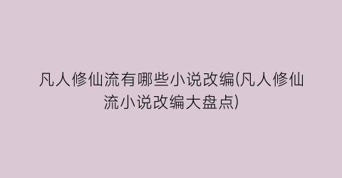 凡人修仙流有哪些小说改编(凡人修仙流小说改编大盘点)