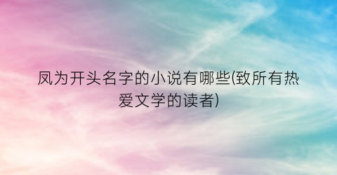 凤为开头名字的小说有哪些(致所有热爱文学的读者)