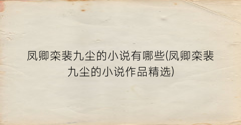 凤卿栾裴九尘的小说有哪些(凤卿栾裴九尘的小说作品精选)