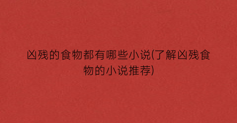 凶残的食物都有哪些小说(了解凶残食物的小说推荐)