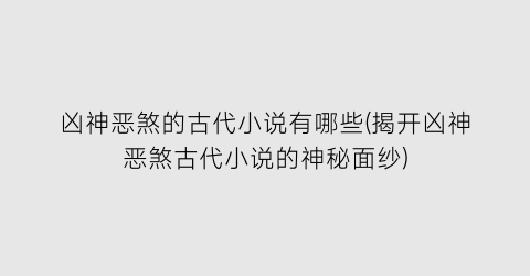 凶神恶煞的古代小说有哪些(揭开凶神恶煞古代小说的神秘面纱)