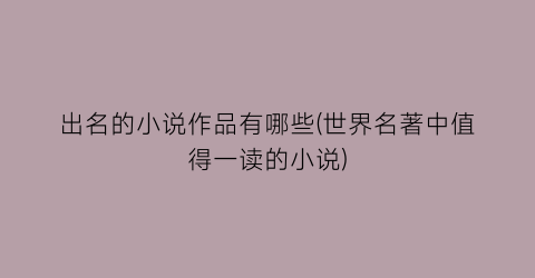 出名的小说作品有哪些(世界名著中值得一读的小说)