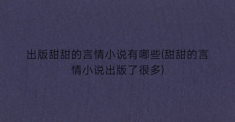 出版甜甜的言情小说有哪些(甜甜的言情小说出版了很多)
