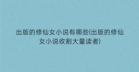 出版的修仙女小说有哪些(出版的修仙女小说收割大量读者)