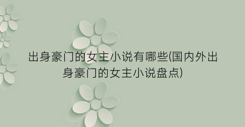 出身豪门的女主小说有哪些(国内外出身豪门的女主小说盘点)