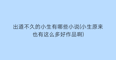 出道不久的小生有哪些小说(小生原来也有这么多好作品啊)