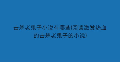 击杀老鬼子小说有哪些(阅读激发热血的击杀老鬼子的小说)