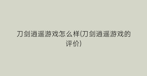 “刀剑逍遥游戏怎么样(刀剑逍遥游戏的评价)