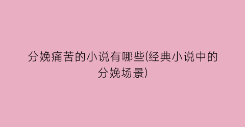 分娩痛苦的小说有哪些(经典小说中的分娩场景)