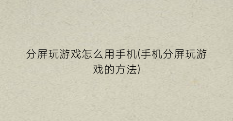 “分屏玩游戏怎么用手机(手机分屏玩游戏的方法)