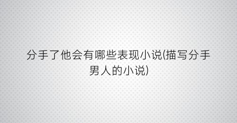 分手了他会有哪些表现小说(描写分手男人的小说)