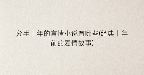 分手十年的言情小说有哪些(经典十年前的爱情故事)