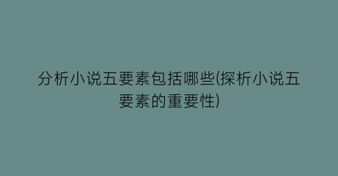 分析小说五要素包括哪些(探析小说五要素的重要性)