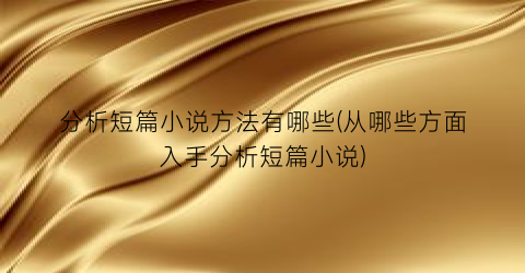 分析短篇小说方法有哪些(从哪些方面入手分析短篇小说)
