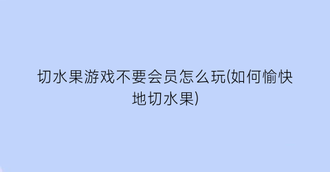 “切水果游戏不要会员怎么玩(如何愉快地切水果)