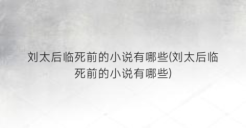 刘太后临死前的小说有哪些(刘太后临死前的小说有哪些)