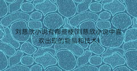 刘慈欣小说有哪些梗(刘慈欣小说中喜欢出现的物品和技术)