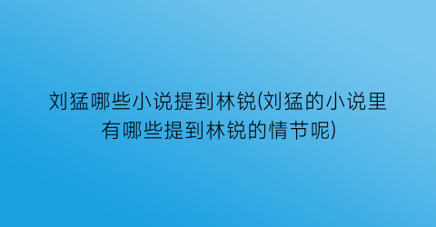 刘猛哪些小说提到林锐(刘猛的小说里有哪些提到林锐的情节呢)