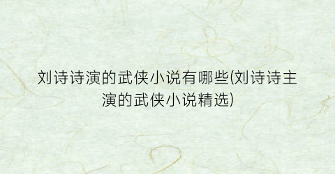 刘诗诗演的武侠小说有哪些(刘诗诗主演的武侠小说精选)