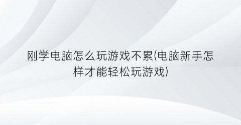 刚学电脑怎么玩游戏不累(电脑新手怎样才能轻松玩游戏)