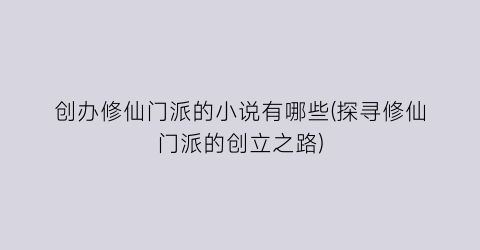 创办修仙门派的小说有哪些(探寻修仙门派的创立之路)