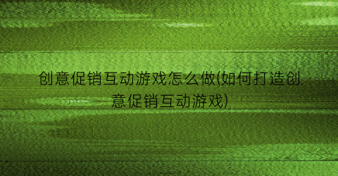 创意促销互动游戏怎么做(如何打造创意促销互动游戏)