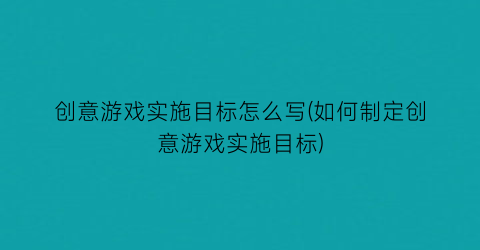 “创意游戏实施目标怎么写(如何制定创意游戏实施目标)