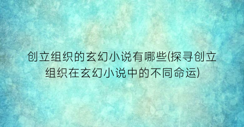 创立组织的玄幻小说有哪些(探寻创立组织在玄幻小说中的不同命运)