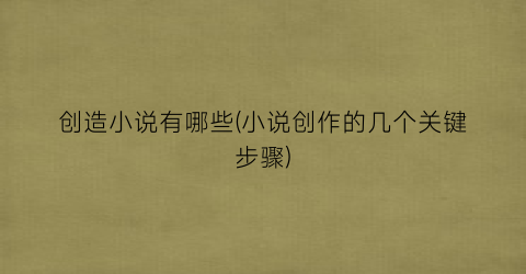 创造小说有哪些(小说创作的几个关键步骤)