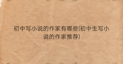 初中写小说的作家有哪些(初中生写小说的作家推荐)