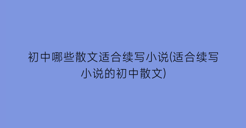 初中哪些散文适合续写小说(适合续写小说的初中散文)