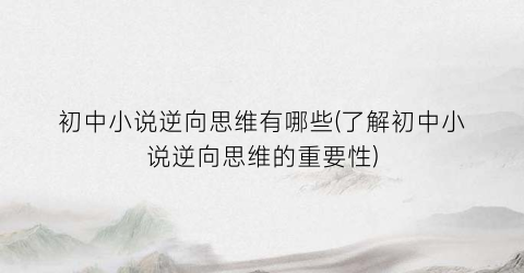 初中小说逆向思维有哪些(了解初中小说逆向思维的重要性)
