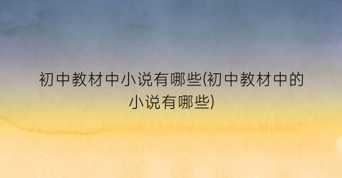 初中教材中小说有哪些(初中教材中的小说有哪些)