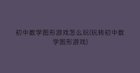 “初中数学图形游戏怎么玩(玩转初中数学图形游戏)