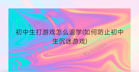 初中生打游戏怎么退学(如何防止初中生沉迷游戏)