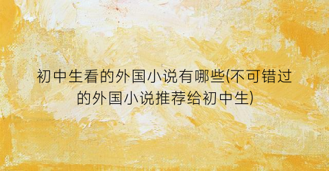 初中生看的外国小说有哪些(不可错过的外国小说推荐给初中生)