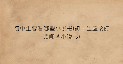 初中生要看哪些小说书(初中生应该阅读哪些小说书)