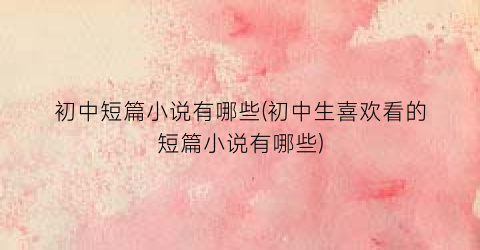 初中短篇小说有哪些(初中生喜欢看的短篇小说有哪些)