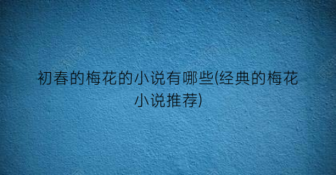 初春的梅花的小说有哪些(经典的梅花小说推荐)