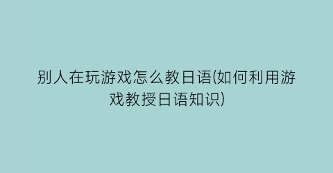 别人在玩游戏怎么教日语(如何利用游戏教授日语知识)