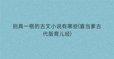 别具一格的古文小说有哪些(喜当爹古代版育儿经)
