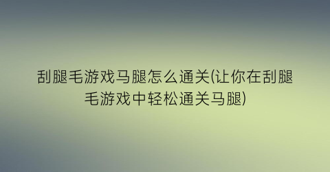 “刮腿毛游戏马腿怎么通关(让你在刮腿毛游戏中轻松通关马腿)